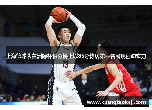 上海篮球队在洲际杯积分榜上以85分稳居第一名展现强劲实力